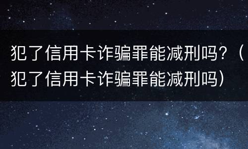 犯了信用卡诈骗罪能减刑吗?（犯了信用卡诈骗罪能减刑吗）