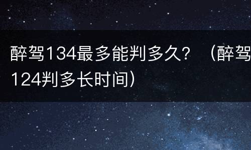醉驾134最多能判多久？（醉驾124判多长时间）