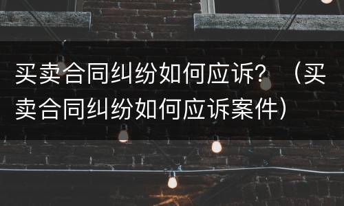 买卖合同纠纷如何应诉？（买卖合同纠纷如何应诉案件）