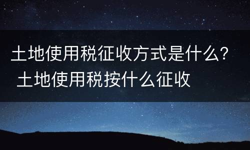 土地使用税征收方式是什么？ 土地使用税按什么征收
