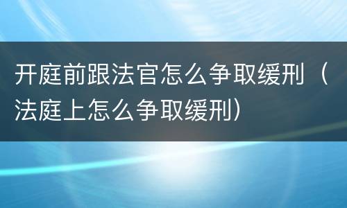 开庭前跟法官怎么争取缓刑（法庭上怎么争取缓刑）