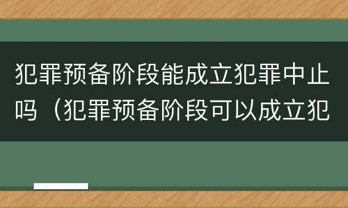犯罪预备阶段能成立犯罪中止吗（犯罪预备阶段可以成立犯罪中止吗）