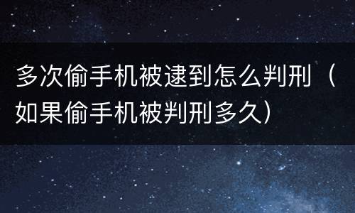 多次偷手机被逮到怎么判刑（如果偷手机被判刑多久）