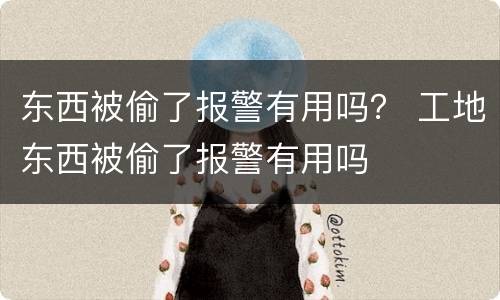 东西被偷了报警有用吗？ 工地东西被偷了报警有用吗
