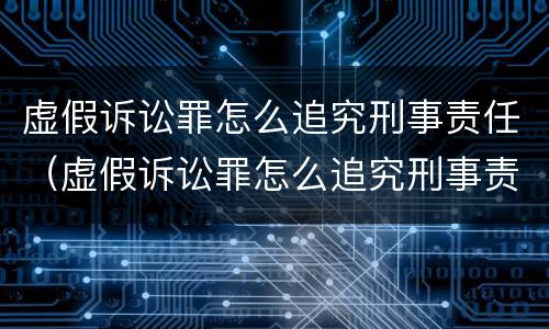 虚假诉讼罪怎么追究刑事责任（虚假诉讼罪怎么追究刑事责任案例）