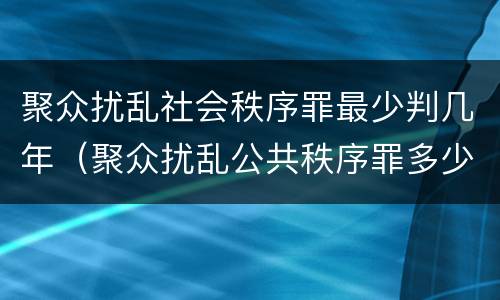 聚众扰乱社会秩序罪最少判几年（聚众扰乱公共秩序罪多少人）