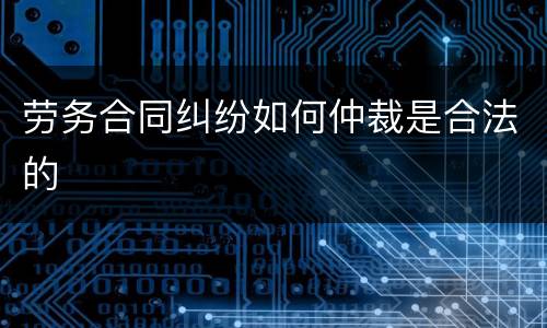 劳务合同纠纷如何仲裁是合法的