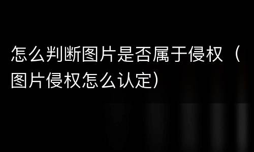 怎么判断图片是否属于侵权（图片侵权怎么认定）
