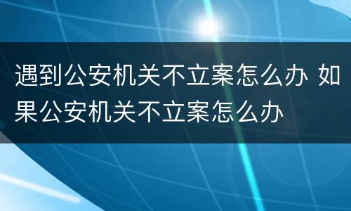 遇到公安机关不立案怎么办 如果公安机关不立案怎么办