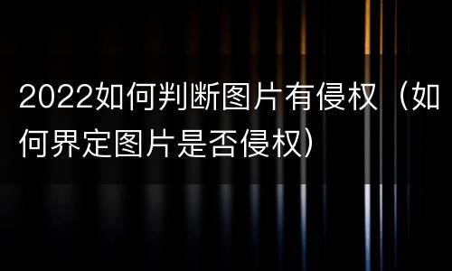 2022如何判断图片有侵权（如何界定图片是否侵权）