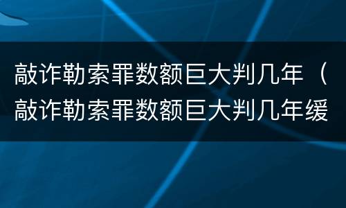 敲诈勒索罪数额巨大判几年（敲诈勒索罪数额巨大判几年缓刑）