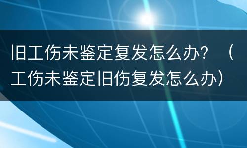 旧工伤未鉴定复发怎么办？（工伤未鉴定旧伤复发怎么办）