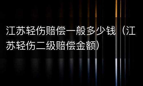 江苏轻伤赔偿一般多少钱（江苏轻伤二级赔偿金额）