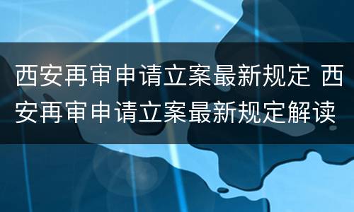 西安再审申请立案最新规定 西安再审申请立案最新规定解读