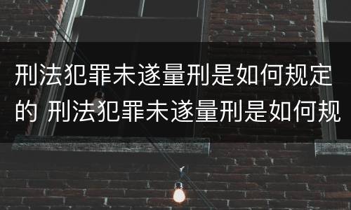 刑法犯罪未遂量刑是如何规定的 刑法犯罪未遂量刑是如何规定的呢