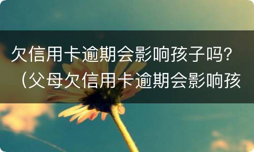 欠信用卡逾期会影响孩子吗？（父母欠信用卡逾期会影响孩子的征信吗）
