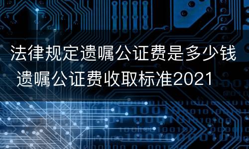 法律规定遗嘱公证费是多少钱 遗嘱公证费收取标准2021