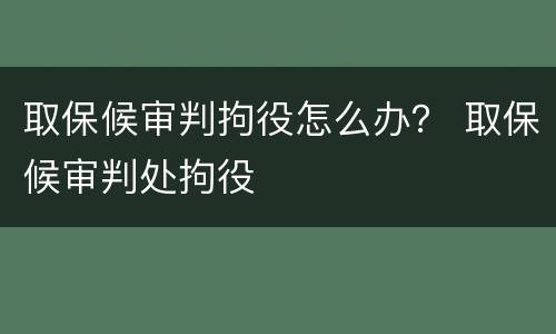 取保候审判拘役怎么办？ 取保候审判处拘役