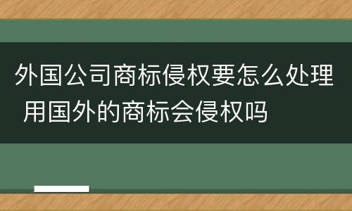 外国公司商标侵权要怎么处理 用国外的商标会侵权吗
