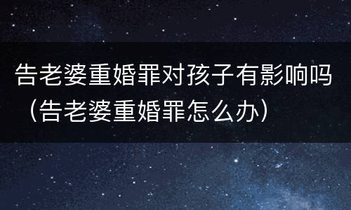 告老婆重婚罪对孩子有影响吗（告老婆重婚罪怎么办）
