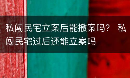 私闯民宅立案后能撤案吗？ 私闯民宅过后还能立案吗