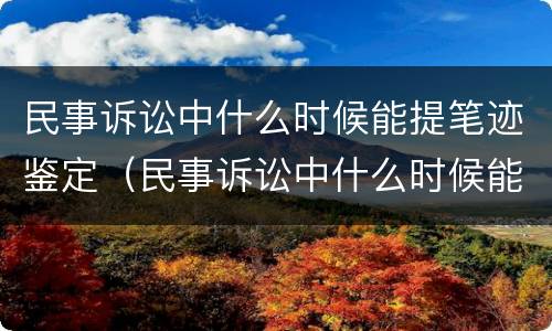 民事诉讼中什么时候能提笔迹鉴定（民事诉讼中什么时候能提笔迹鉴定呢）