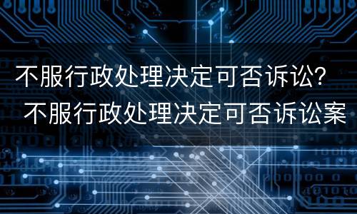 不服行政处理决定可否诉讼？ 不服行政处理决定可否诉讼案件