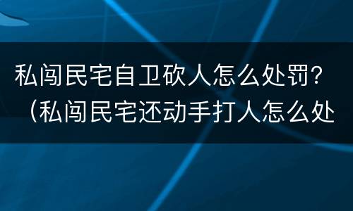 私闯民宅自卫砍人怎么处罚？（私闯民宅还动手打人怎么处理）