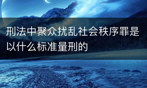 刑法中聚众扰乱社会秩序罪是以什么标准量刑的