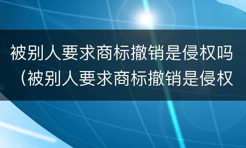 被别人要求商标撤销是侵权吗（被别人要求商标撤销是侵权吗）