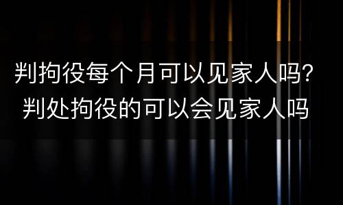 判拘役每个月可以见家人吗？ 判处拘役的可以会见家人吗