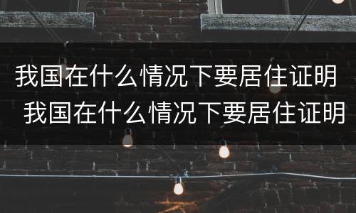 我国在什么情况下要居住证明 我国在什么情况下要居住证明材料