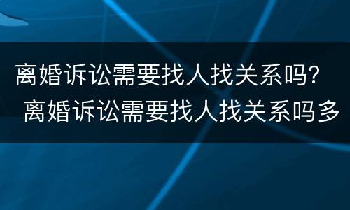 离婚诉讼需要找人找关系吗？ 离婚诉讼需要找人找关系吗多少钱