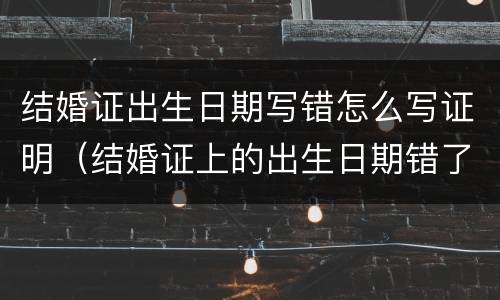 结婚证出生日期写错怎么写证明（结婚证上的出生日期错了咋办需要什么手续）