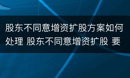 股东不同意增资扩股方案如何处理 股东不同意增资扩股 要求退股