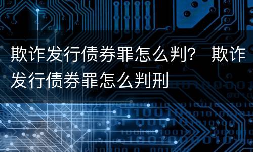 欺诈发行债券罪怎么判？ 欺诈发行债券罪怎么判刑