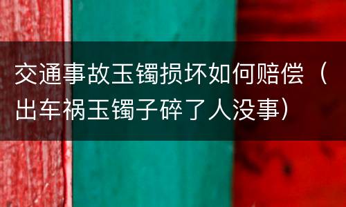 交通事故玉镯损坏如何赔偿（出车祸玉镯子碎了人没事）