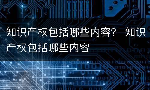 知识产权包括哪些内容？ 知识产权包括哪些内容