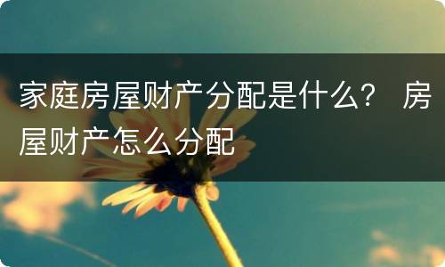 家庭房屋财产分配是什么？ 房屋财产怎么分配