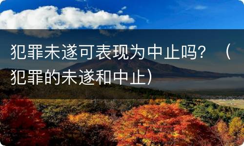 犯罪未遂可表现为中止吗？（犯罪的未遂和中止）