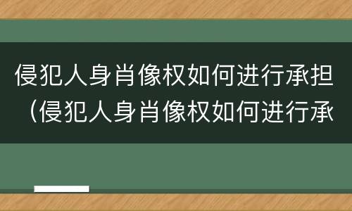 侵犯人身肖像权如何进行承担（侵犯人身肖像权如何进行承担法律责任）