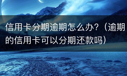信用卡分期逾期怎么办?（逾期的信用卡可以分期还款吗）