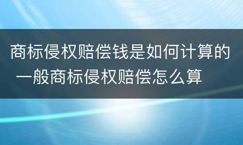 商标侵权赔偿钱是如何计算的 一般商标侵权赔偿怎么算