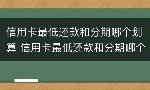 信用卡最低还款和分期哪个划算 信用卡最低还款和分期哪个划算贴吧论坛