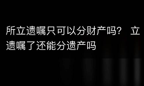 所立遗嘱只可以分财产吗？ 立遗嘱了还能分遗产吗