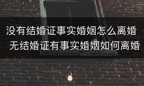 没有结婚证事实婚姻怎么离婚 无结婚证有事实婚姻如何离婚