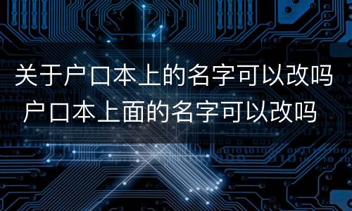 关于户口本上的名字可以改吗 户口本上面的名字可以改吗