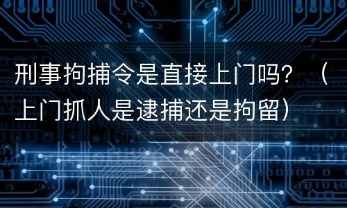 刑事拘捕令是直接上门吗？（上门抓人是逮捕还是拘留）
