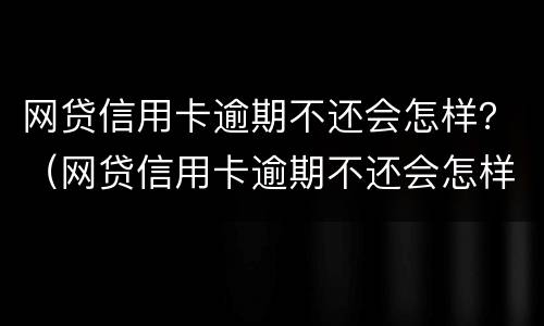 网贷信用卡逾期不还会怎样？（网贷信用卡逾期不还会怎样）