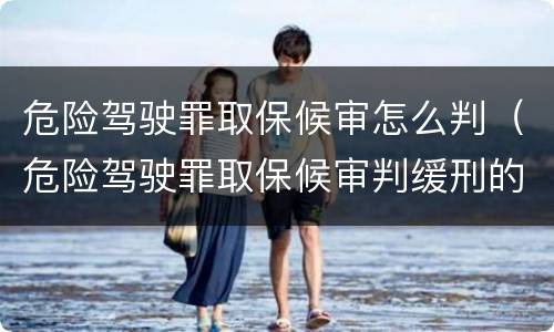 危险驾驶罪取保候审怎么判（危险驾驶罪取保候审判缓刑的几率大吗）